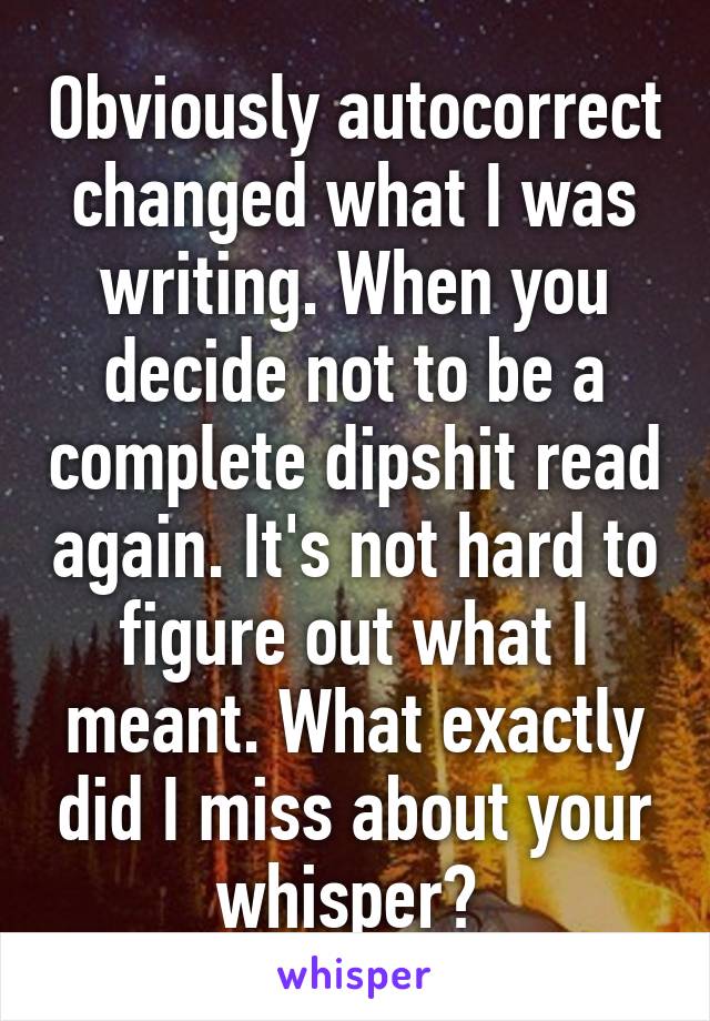 Obviously autocorrect changed what I was writing. When you decide not to be a complete dipshit read again. It's not hard to figure out what I meant. What exactly did I miss about your whisper? 