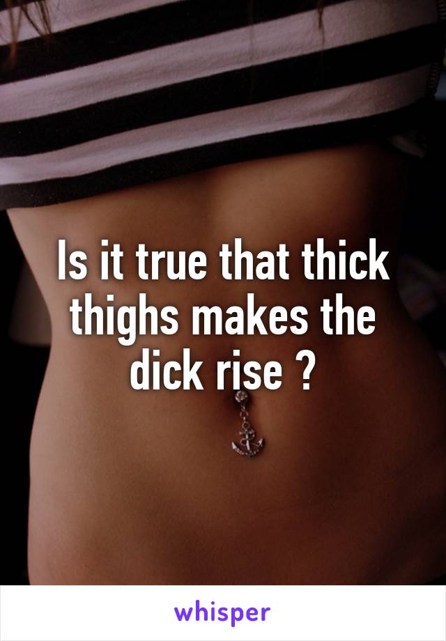 Is it true that thick thighs makes the dick rise ?