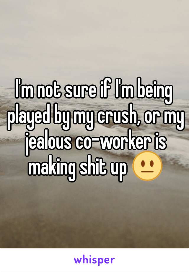 I'm not sure if I'm being played by my crush, or my jealous co-worker is making shit up 😐