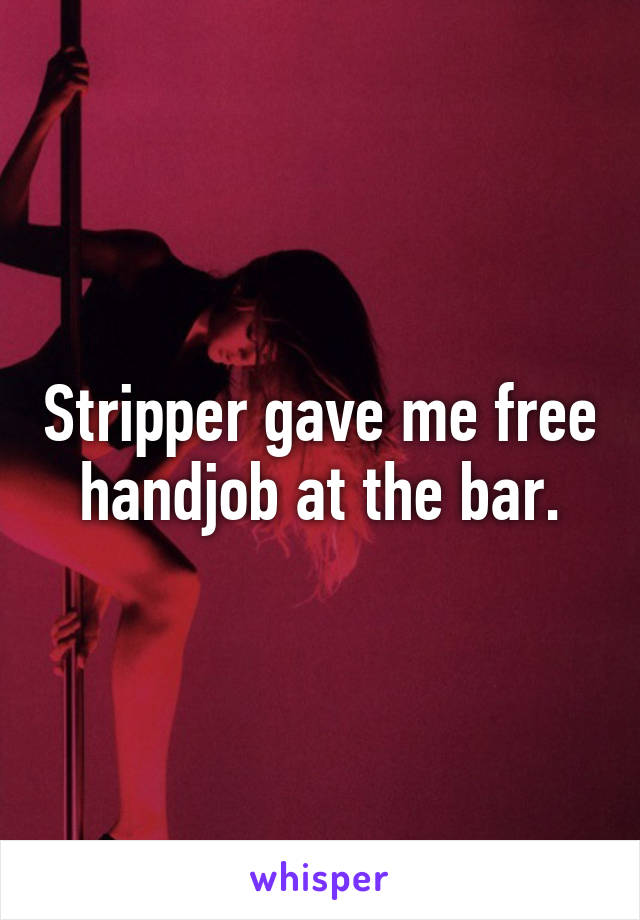 Stripper gave me free handjob at the bar.