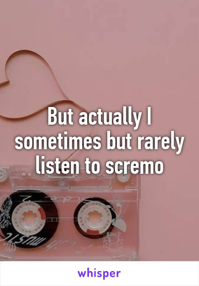 But actually I sometimes but rarely listen to scremo