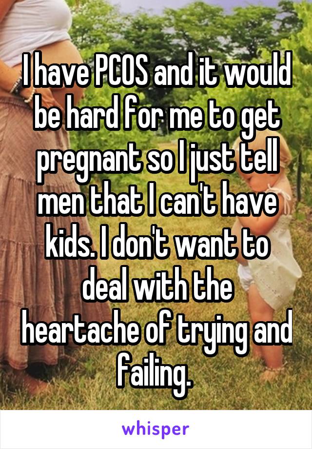 I have PCOS and it would be hard for me to get pregnant so I just tell men that I can't have kids. I don't want to deal with the heartache of trying and failing. 