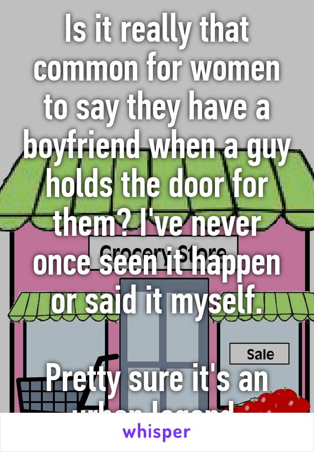 Is it really that common for women to say they have a boyfriend when a guy holds the door for them? I've never once seen it happen or said it myself.

Pretty sure it's an urban legend.