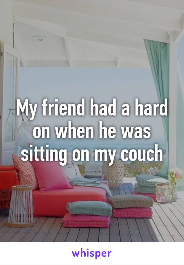 My friend had a hard on when he was sitting on my couch