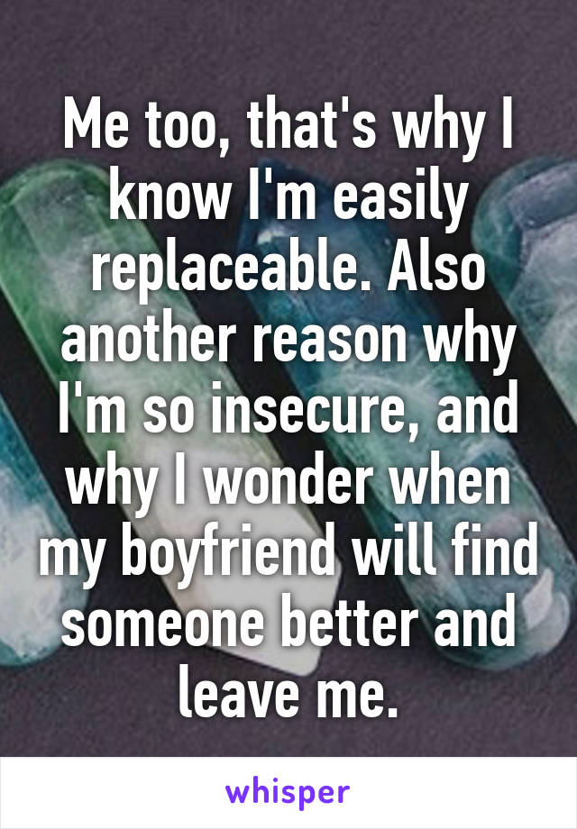 Me too, that's why I know I'm easily replaceable. Also another reason why I'm so insecure, and why I wonder when my boyfriend will find someone better and leave me.