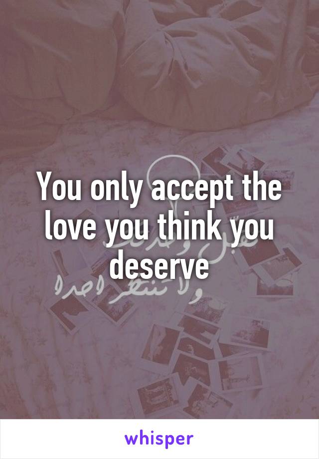 You only accept the love you think you deserve
