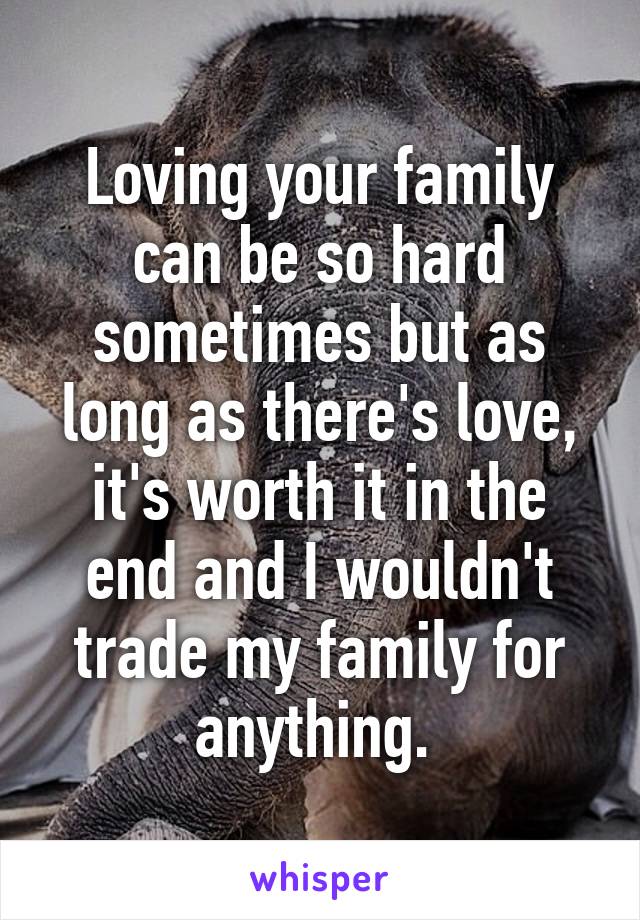Loving your family can be so hard sometimes but as long as there's love, it's worth it in the end and I wouldn't trade my family for anything. 
