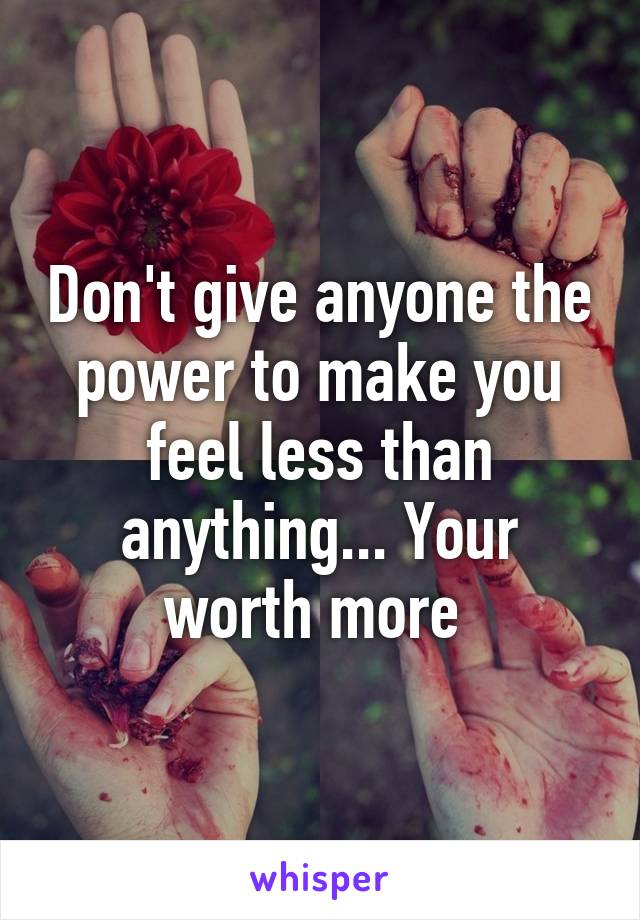 Don't give anyone the power to make you feel less than anything... Your worth more 