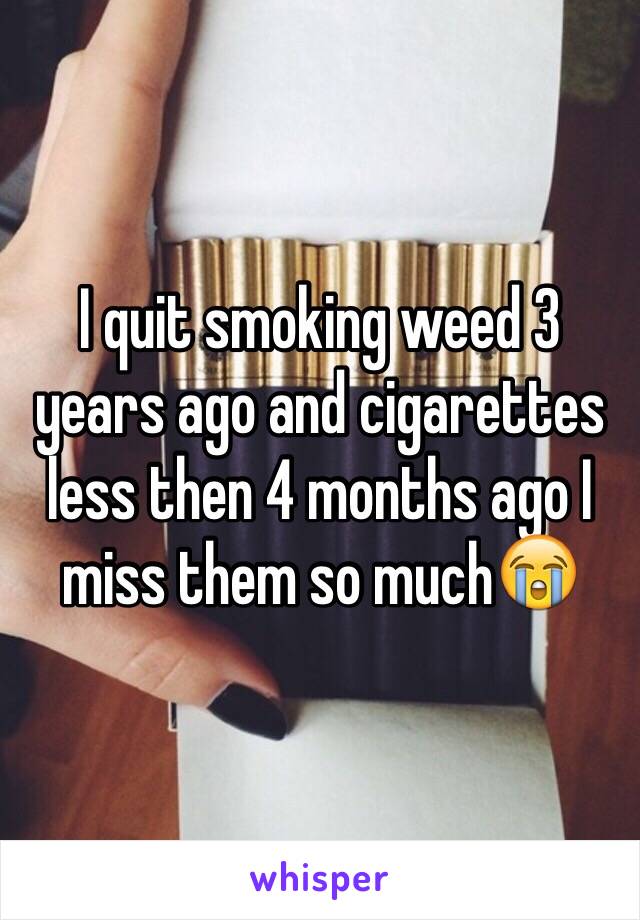 I quit smoking weed 3 years ago and cigarettes less then 4 months ago I miss them so much😭