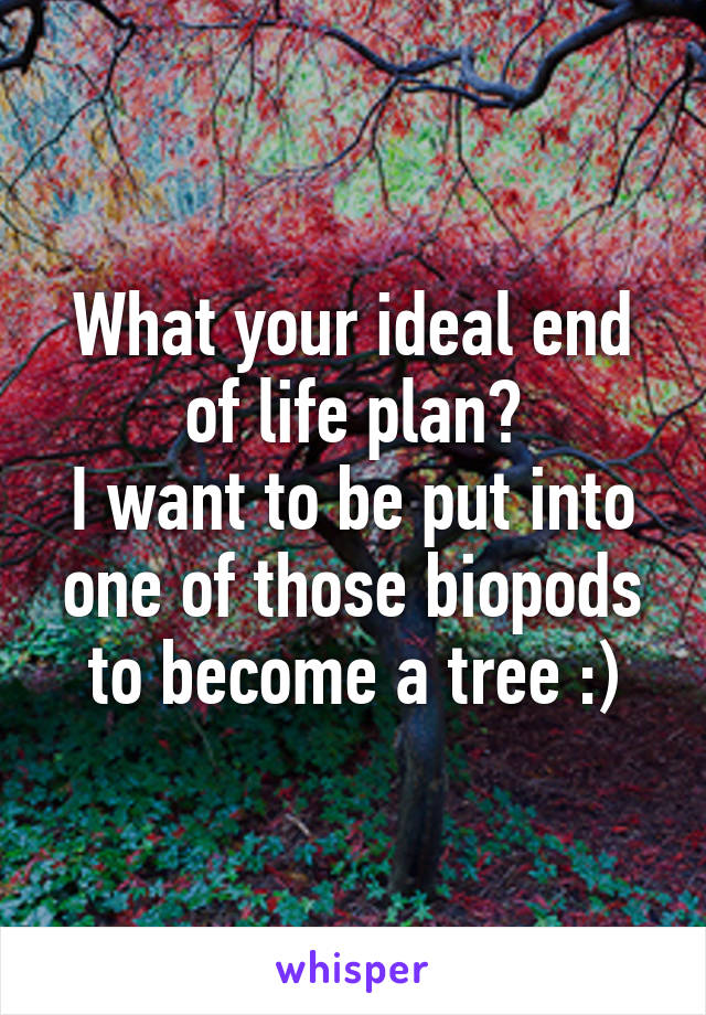 What your ideal end of life plan?
I want to be put into one of those biopods to become a tree :)