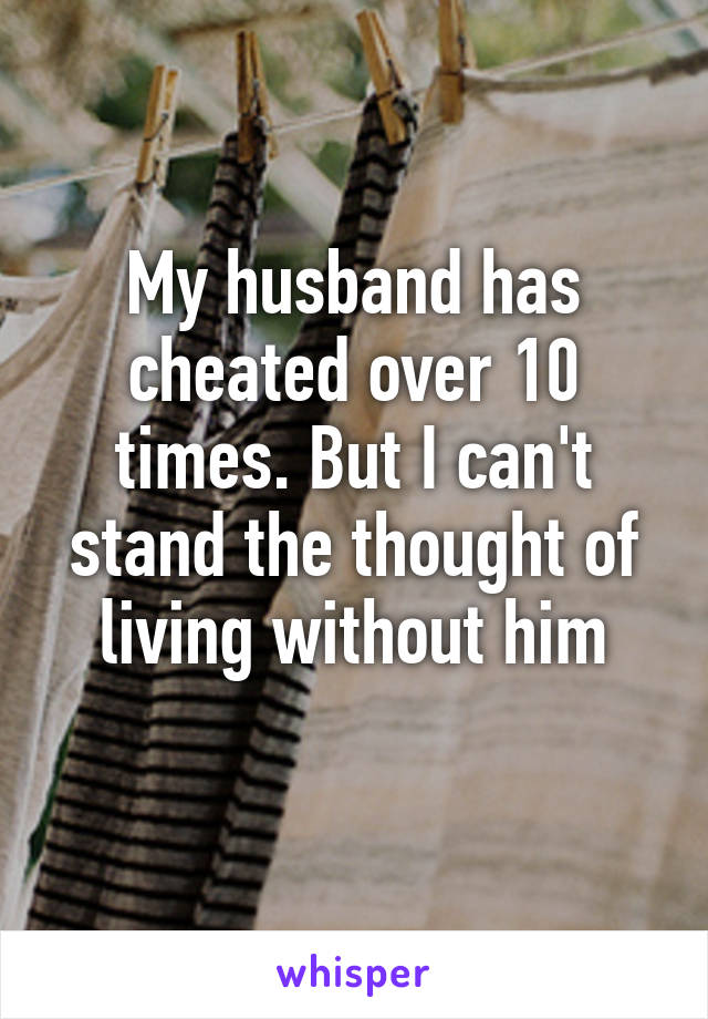 My husband has cheated over 10 times. But I can't stand the thought of living without him
