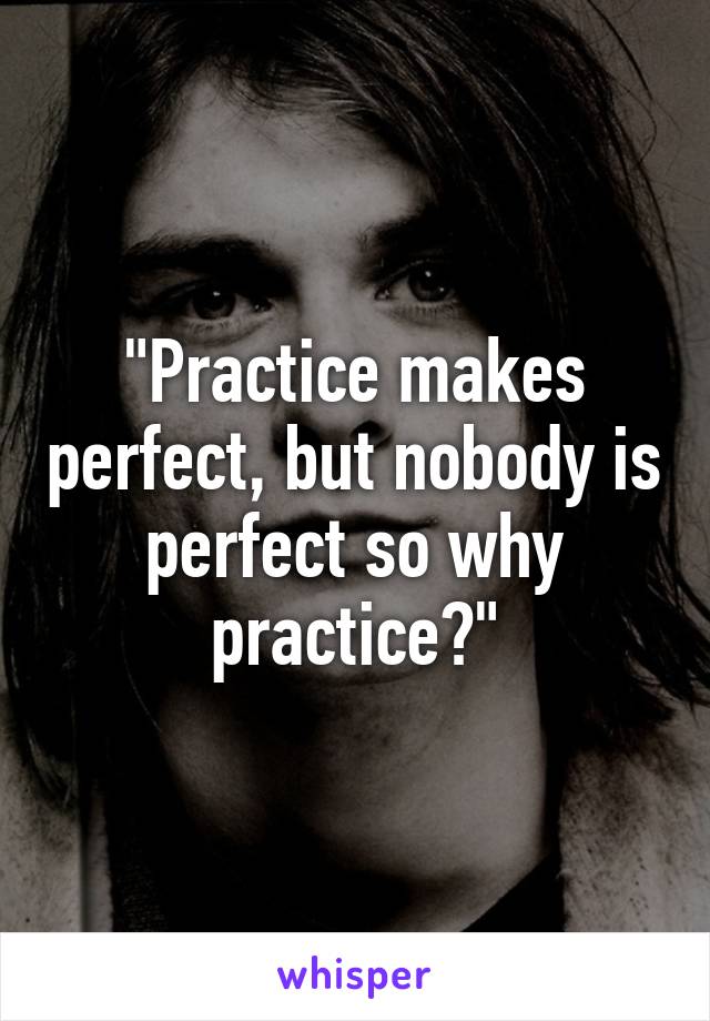 "Practice makes perfect, but nobody is perfect so why practice?"