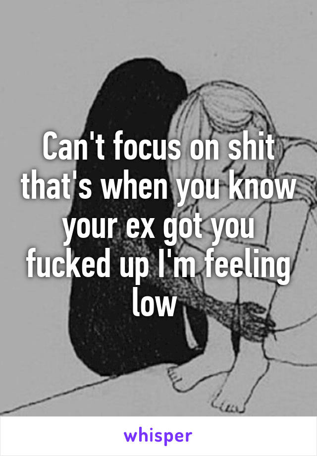 Can't focus on shit that's when you know your ex got you fucked up I'm feeling low 