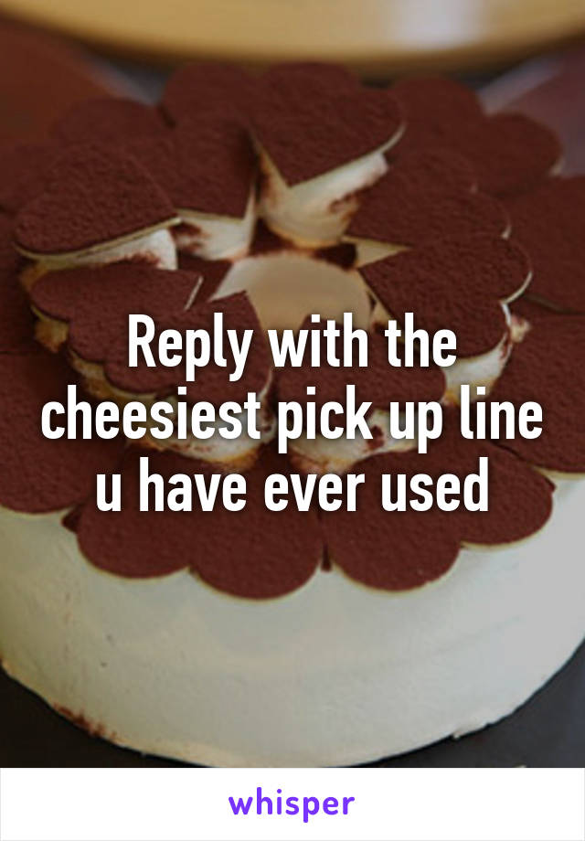 Reply with the cheesiest pick up line u have ever used