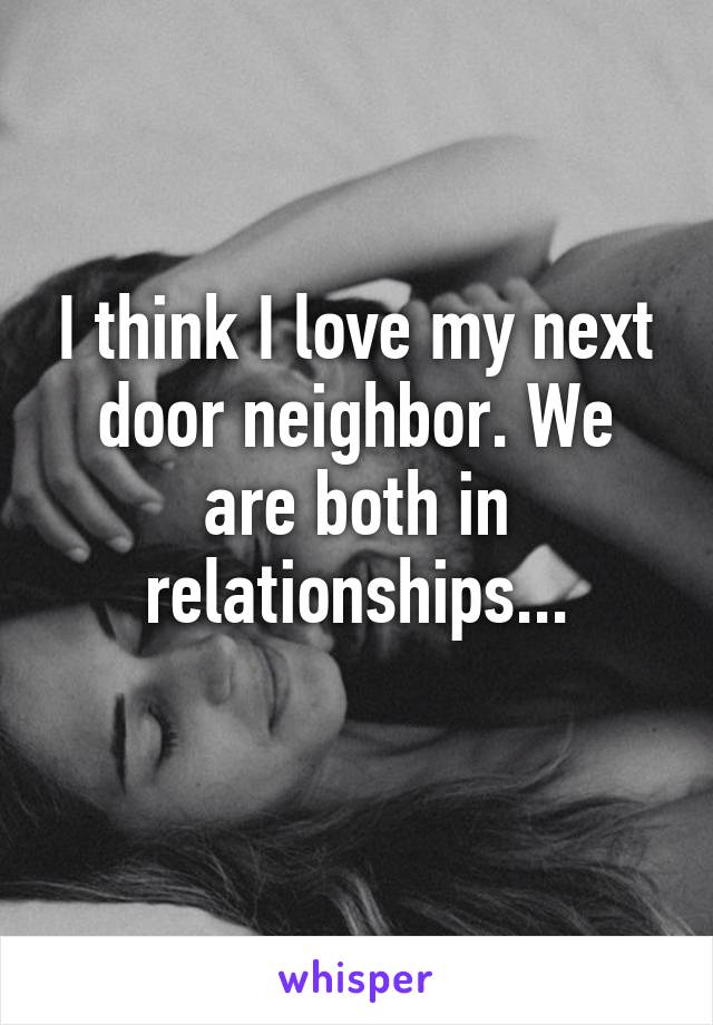 I think I love my next door neighbor. We are both in relationships...
