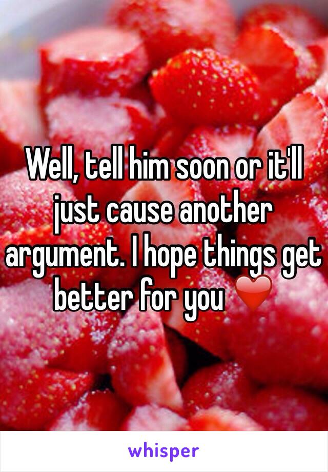 Well, tell him soon or it'll just cause another argument. I hope things get better for you ❤️
