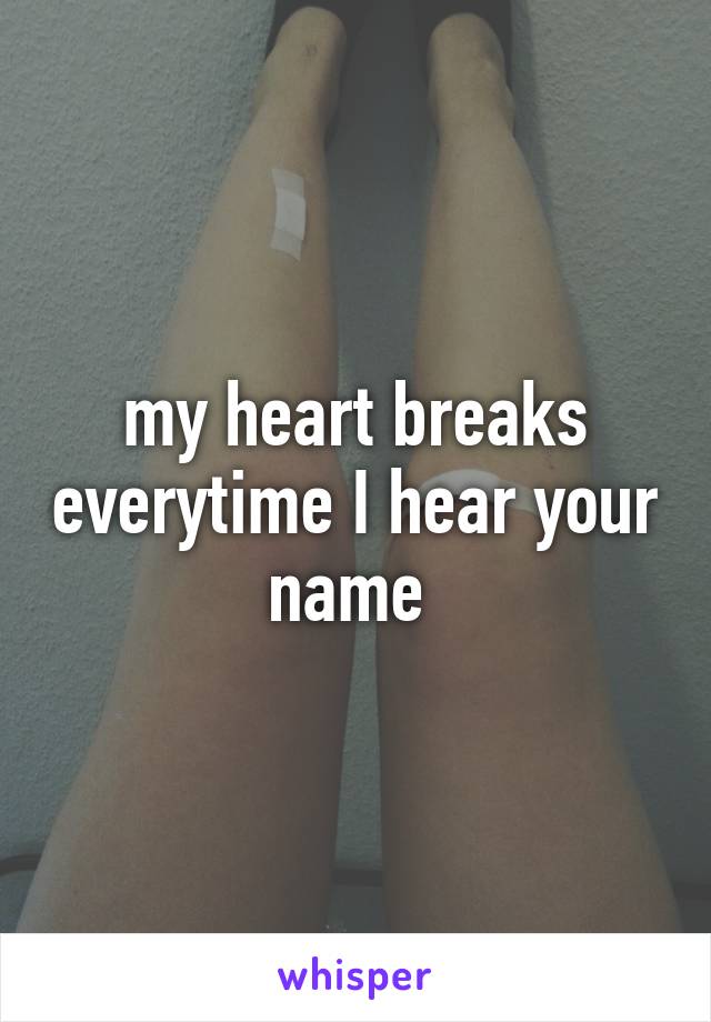 my heart breaks everytime I hear your name 