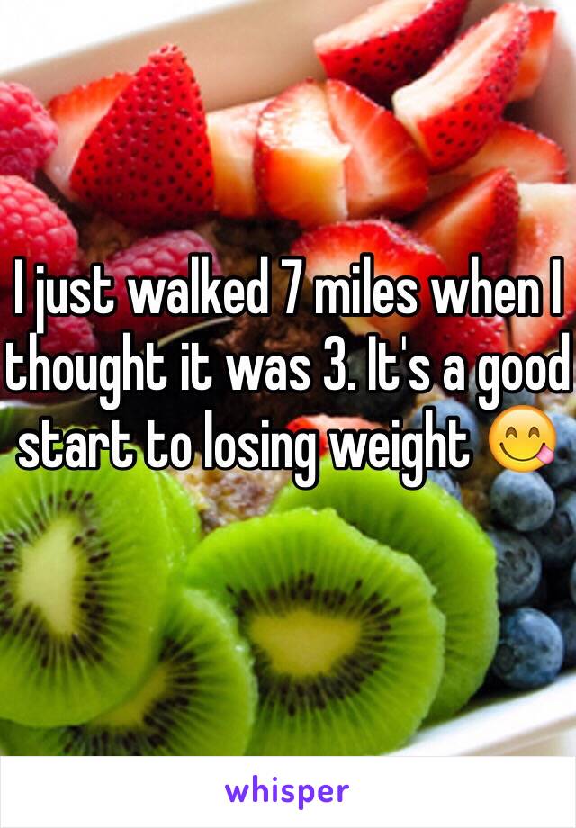 I just walked 7 miles when I thought it was 3. It's a good start to losing weight 😋