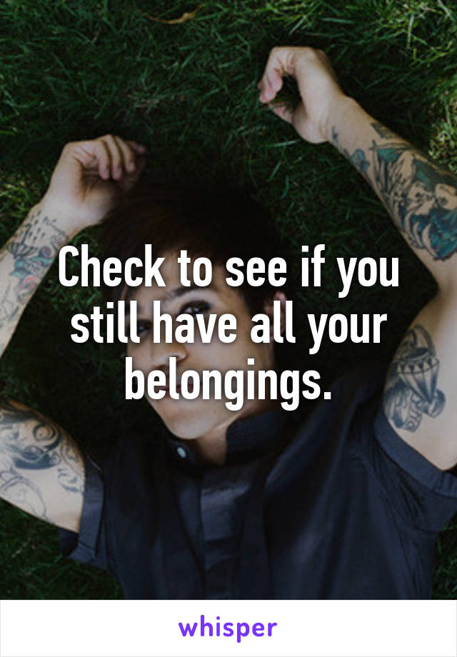 Check to see if you still have all your belongings.