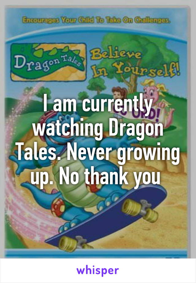 I am currently watching Dragon Tales. Never growing up. No thank you 