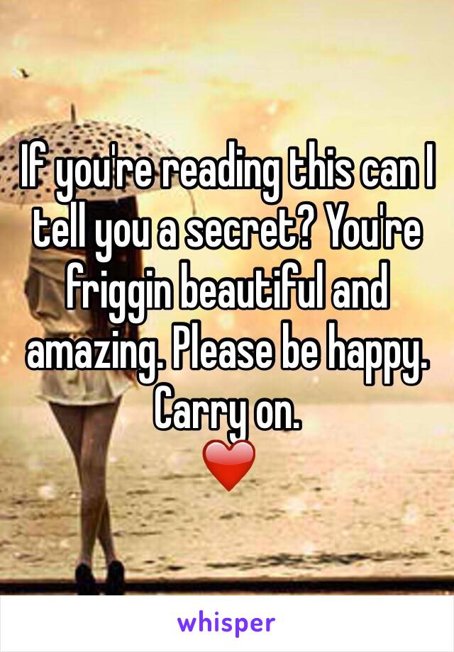 If you're reading this can I tell you a secret? You're friggin beautiful and amazing. Please be happy. Carry on. 
❤️