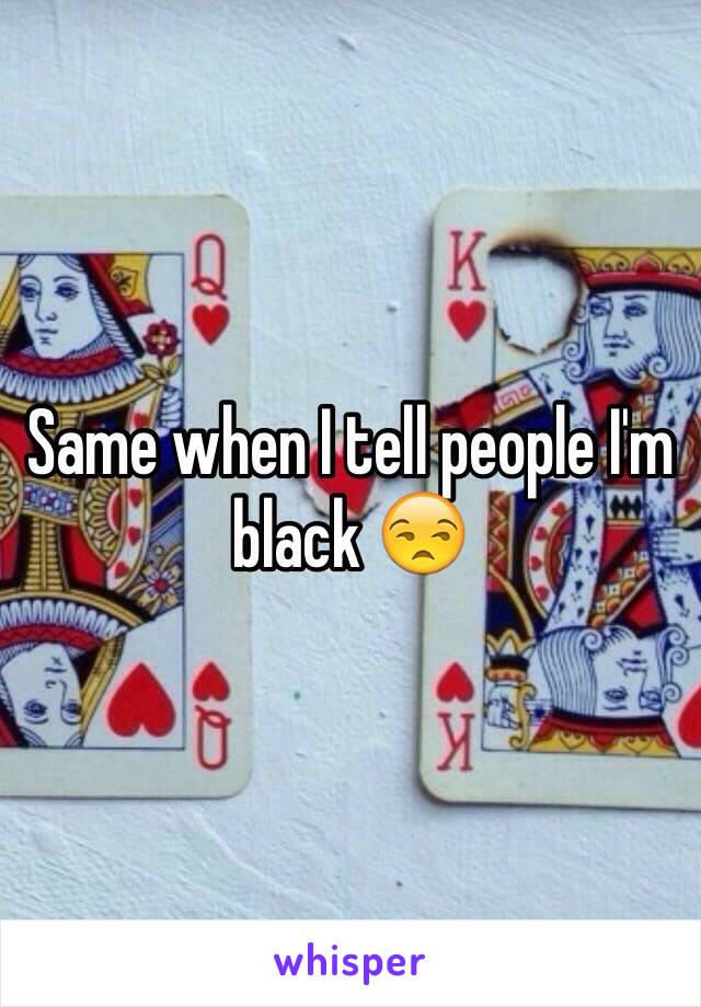 Same when I tell people I'm black 😒
