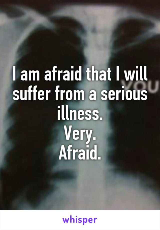 I am afraid that I will suffer from a serious illness.
Very.
Afraid.