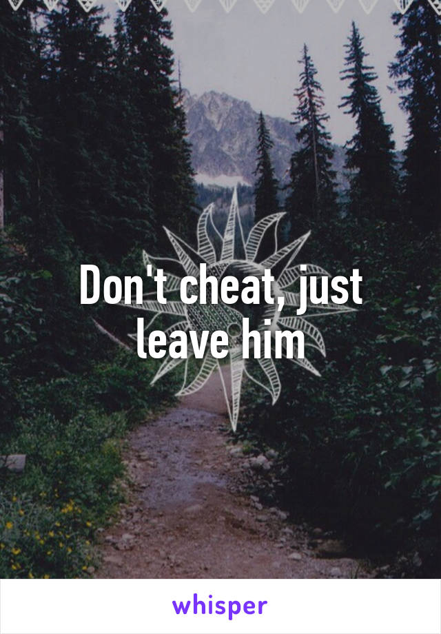 Don't cheat, just leave him
