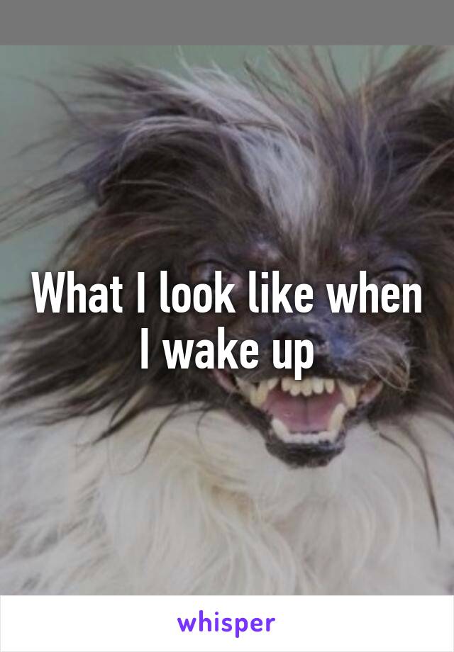 What I look like when I wake up