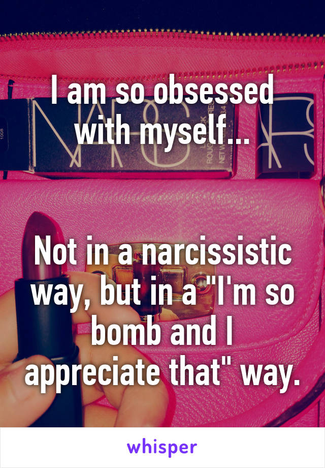 I am so obsessed with myself...


Not in a narcissistic way, but in a "I'm so bomb and I appreciate that" way.