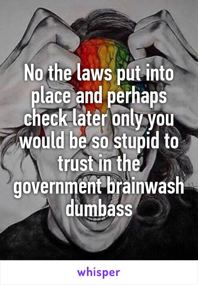 No the laws put into place and perhaps check later only you would be so stupid to trust in the government brainwash dumbass