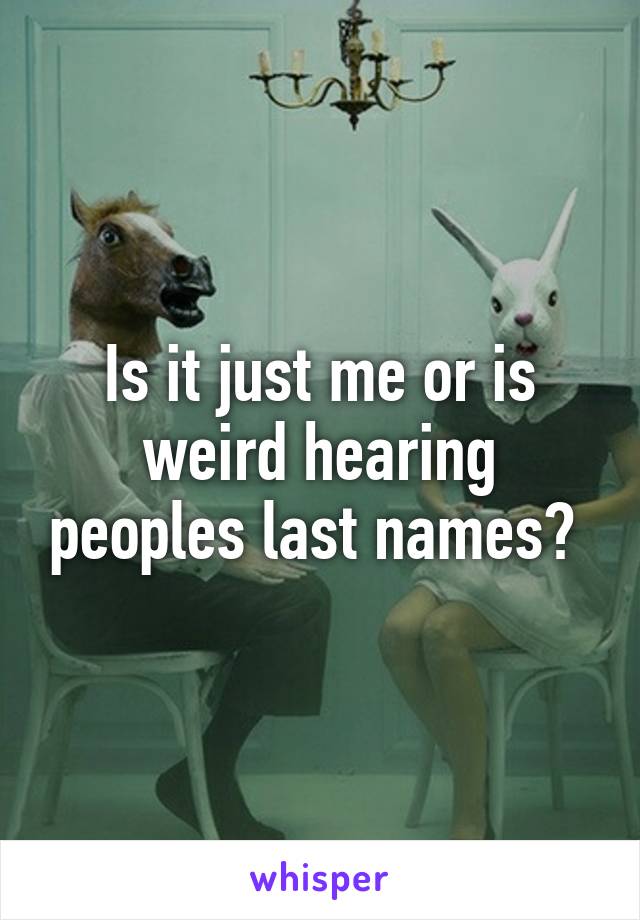 Is it just me or is weird hearing peoples last names? 