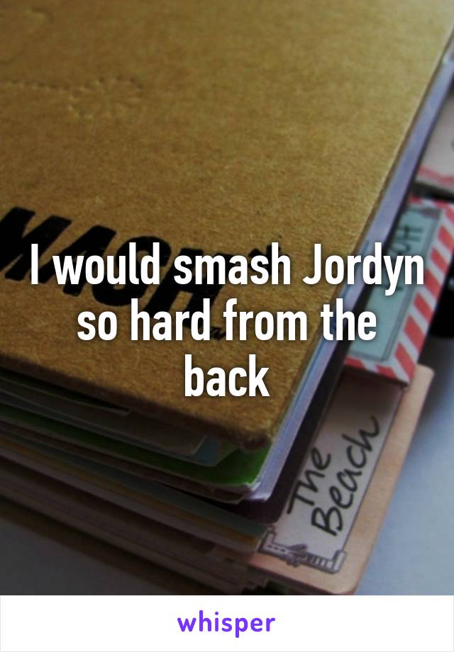 I would smash Jordyn so hard from the back