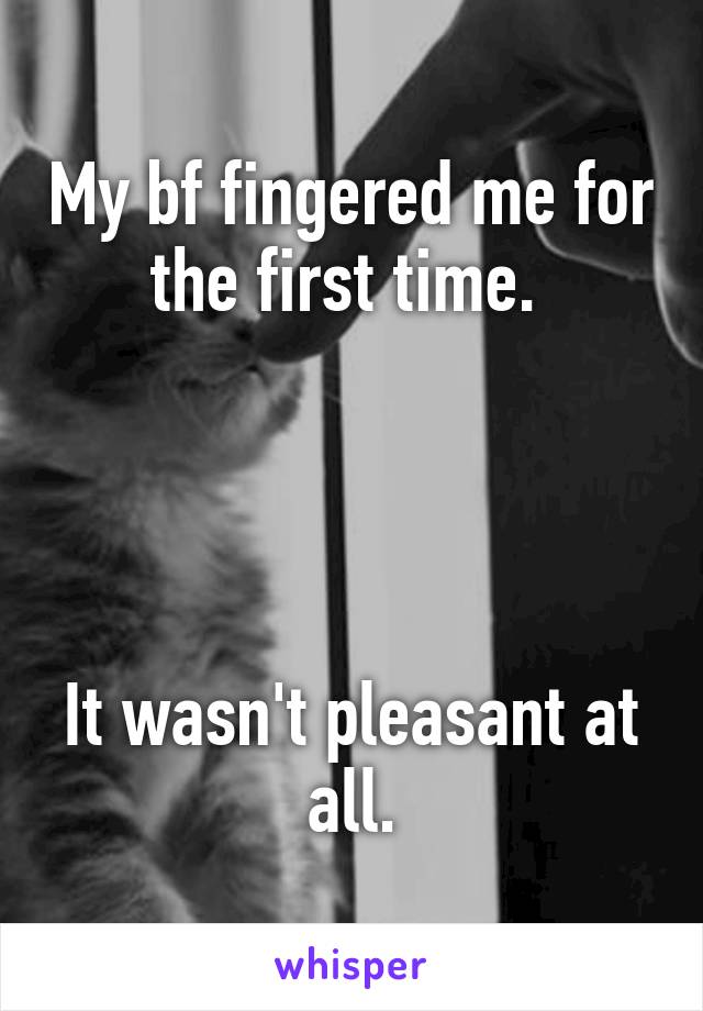 My bf fingered me for the first time. 




It wasn't pleasant at all.