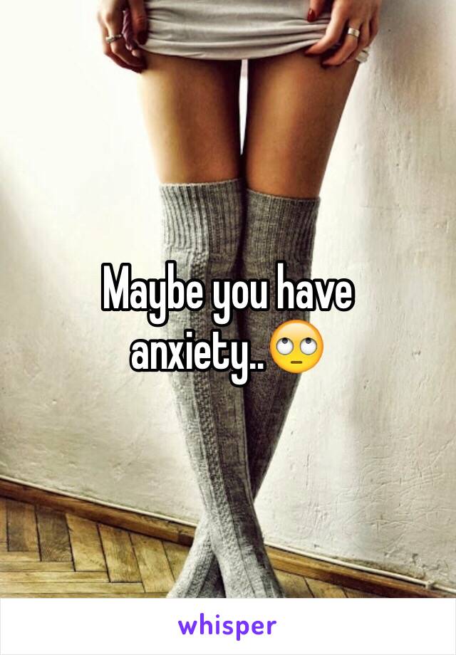 Maybe you have anxiety..🙄