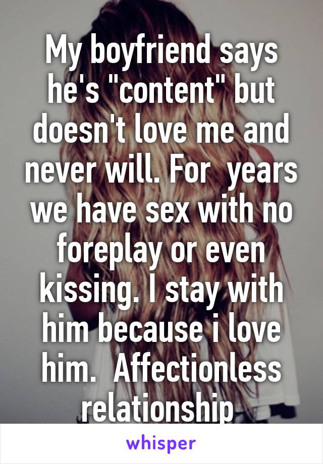 My boyfriend says he's "content" but doesn't love me and never will. For  years we have sex with no foreplay or even kissing. I stay with him because i love him.  Affectionless relationship 