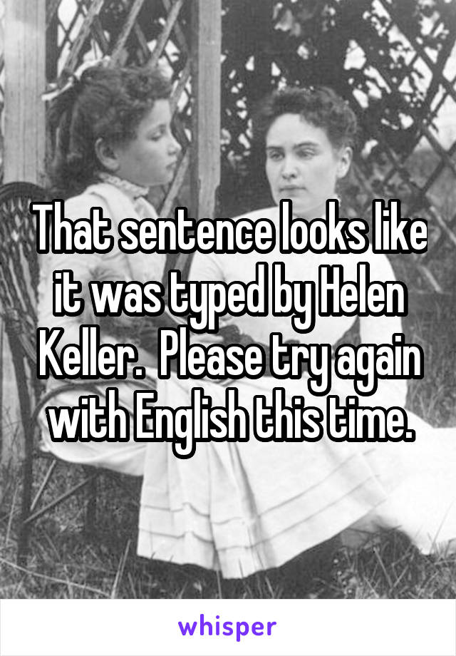 That sentence looks like it was typed by Helen Keller.  Please try again with English this time.