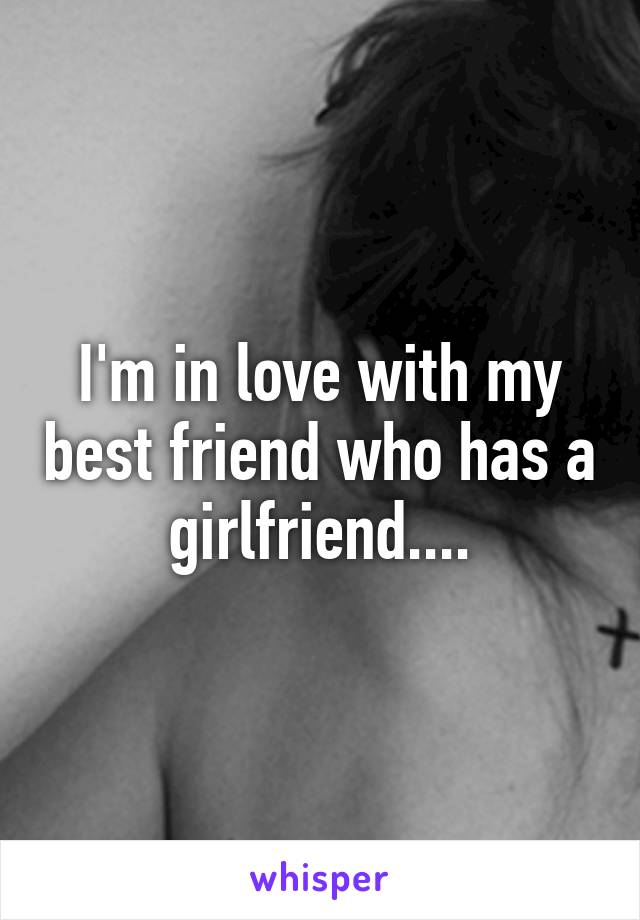 I'm in love with my best friend who has a girlfriend....