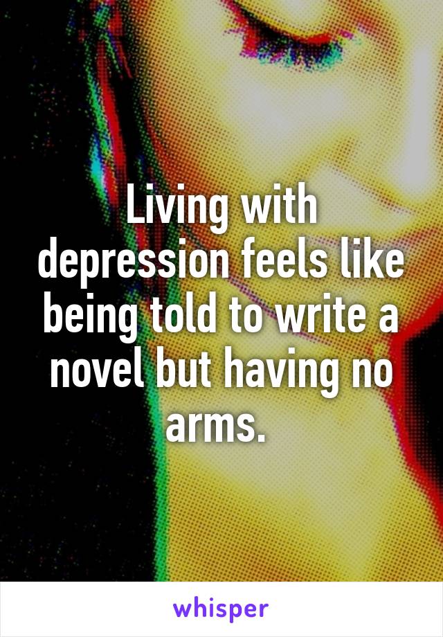 Living with depression feels like being told to write a novel but having no arms. 