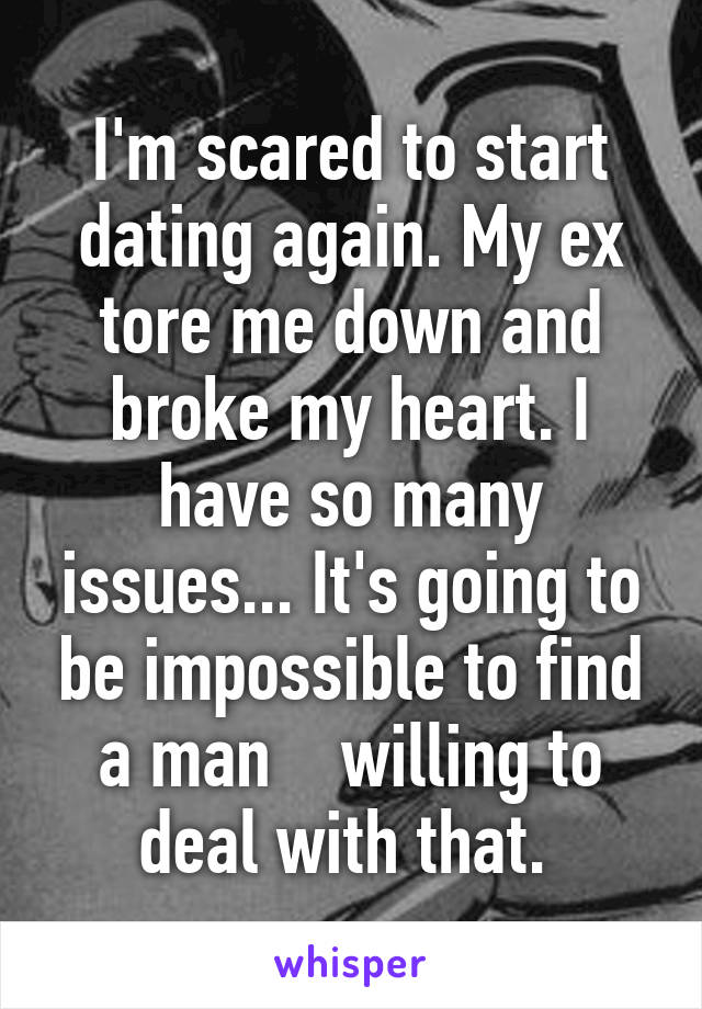 I'm scared to start dating again. My ex tore me down and broke my heart. I have so many issues... It's going to be impossible to find a man    willing to deal with that. 