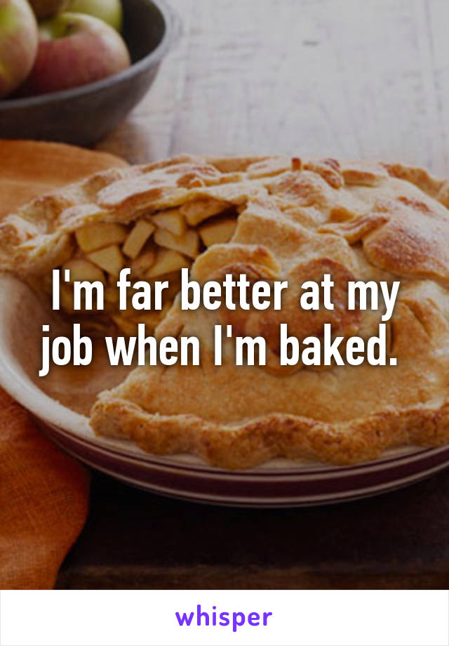 I'm far better at my job when I'm baked. 
