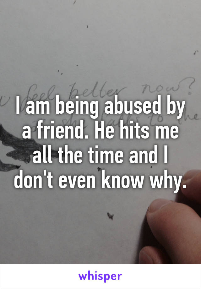 I am being abused by a friend. He hits me all the time and I don't even know why.