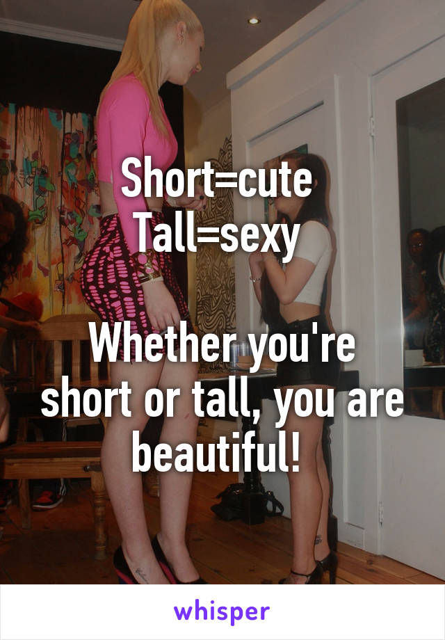 Short=cute 
Tall=sexy 

Whether you're short or tall, you are beautiful! 