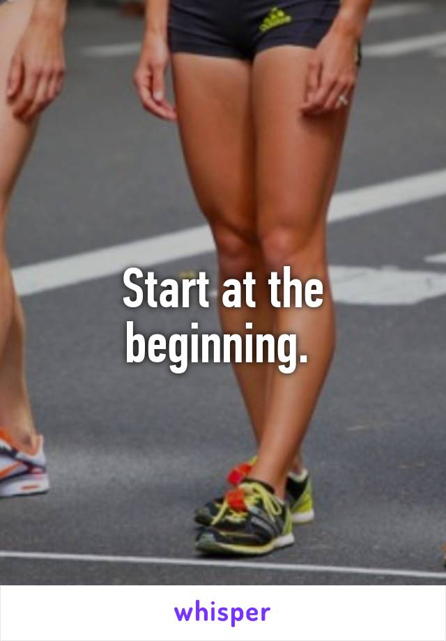 Start at the beginning. 