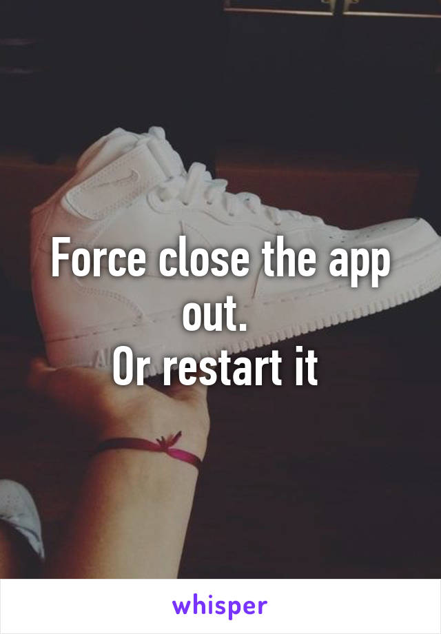 Force close the app out. 
Or restart it 