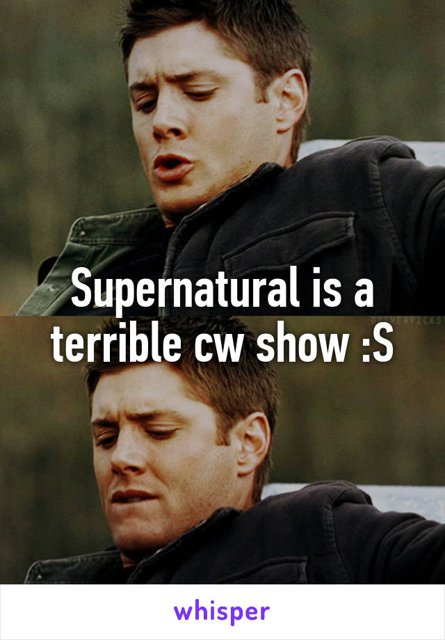Supernatural is a terrible cw show :S