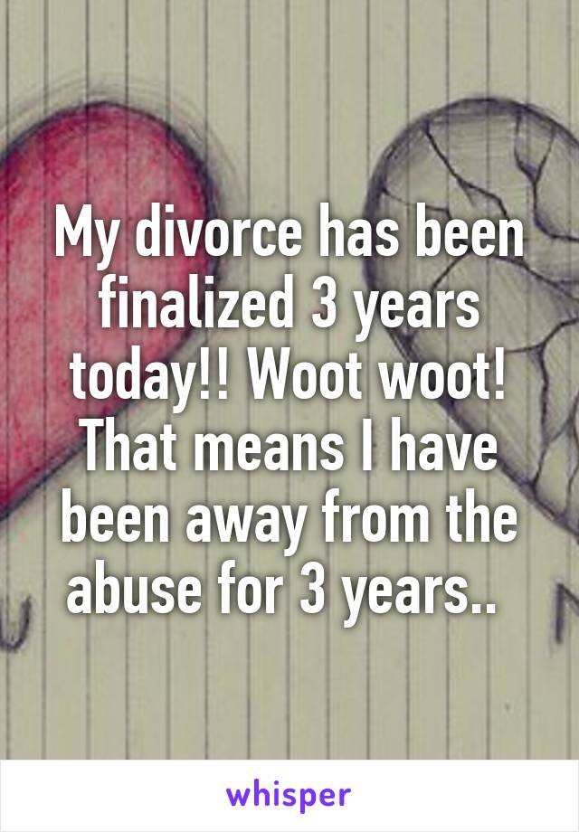 My divorce has been finalized 3 years today!! Woot woot! That means I have been away from the abuse for 3 years.. 