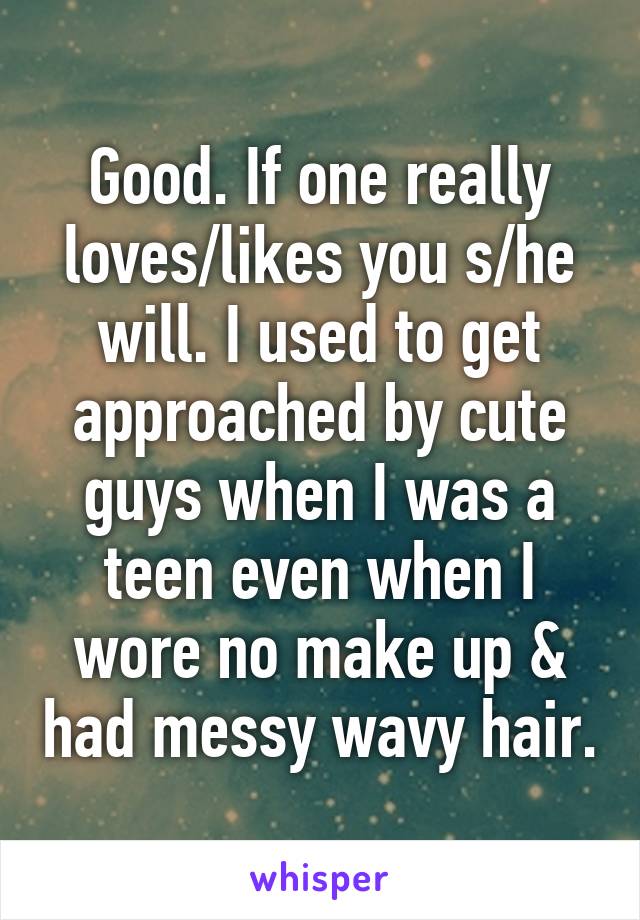 Good. If one really loves/likes you s/he will. I used to get approached by cute guys when I was a teen even when I wore no make up & had messy wavy hair.