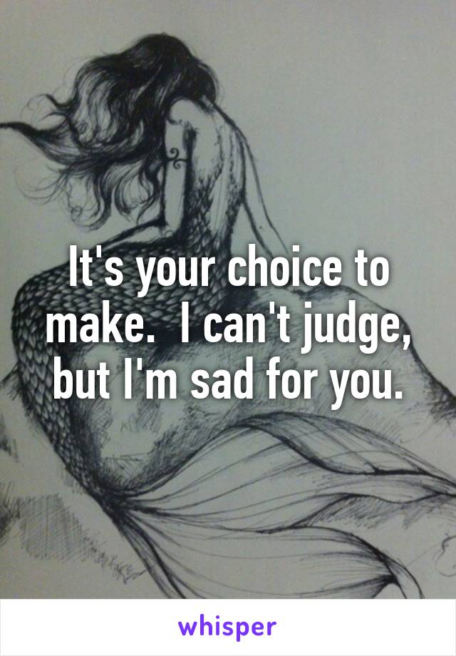 It's your choice to make.  I can't judge, but I'm sad for you.