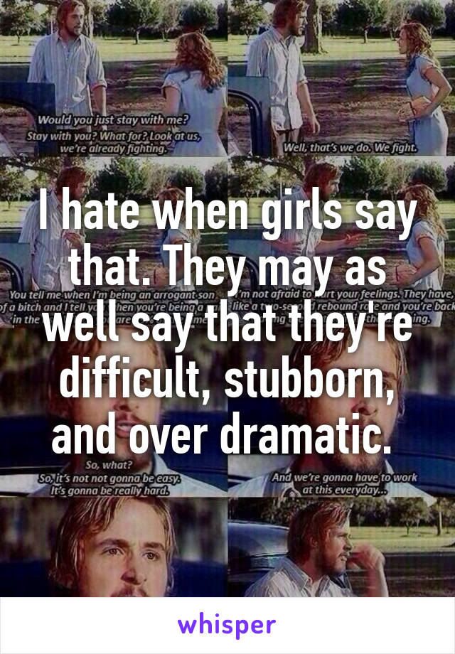 I hate when girls say that. They may as well say that they're difficult, stubborn, and over dramatic. 